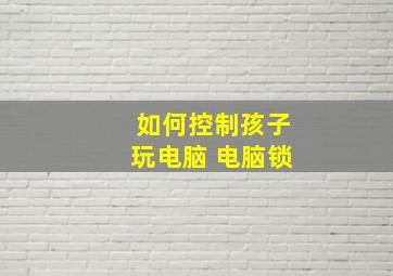 如何控制孩子玩电脑 电脑锁